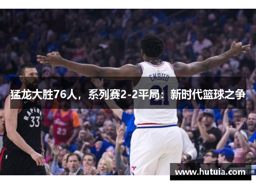 猛龙大胜76人，系列赛2-2平局：新时代篮球之争